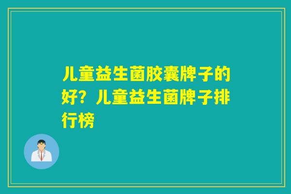 儿童益生菌胶囊牌子的好？儿童益生菌牌子排行榜