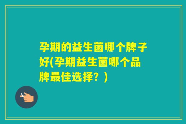 孕期的益生菌哪个牌子好(孕期益生菌哪个品牌佳选择？)