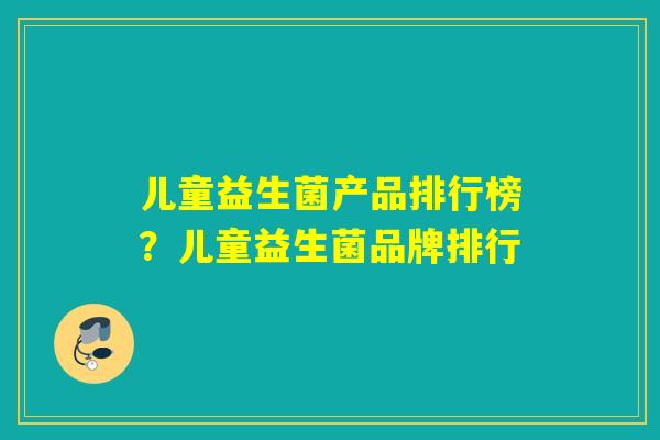 儿童益生菌产品排行榜？儿童益生菌品牌排行