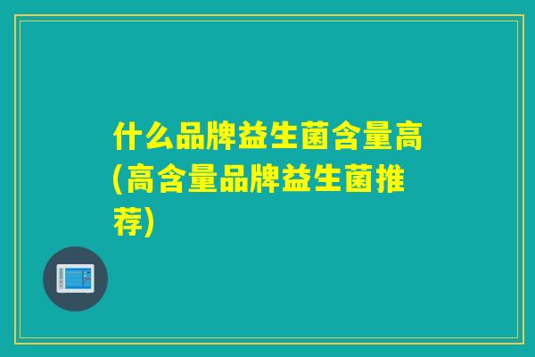 什么品牌益生菌含量高(高含量品牌益生菌推荐) 什么品牌益生菌含量高(高含量品牌益生菌推荐)