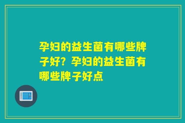 孕妇的益生菌有哪些牌子好?孕妇的益生菌有哪些牌子好点 孕妇的益生菌有哪些牌子好?孕妇的益生菌有哪些牌子好点