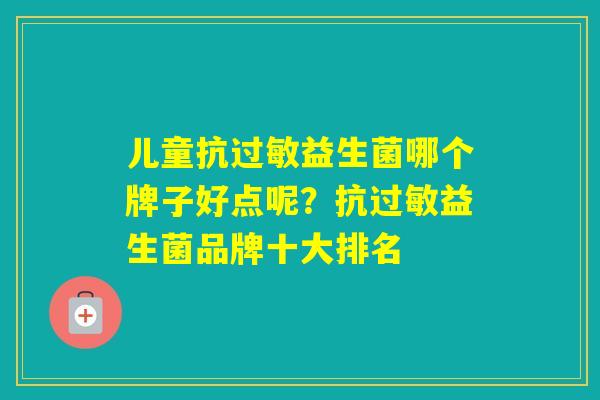 儿童抗益生菌哪个牌子好点呢?抗益生菌品牌十大排名 儿童抗益生菌哪个牌子好点呢?抗益生菌品牌十大排名