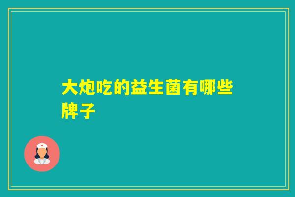 大炮吃的益生菌有哪些牌子 大炮吃的益生菌有哪些牌子
