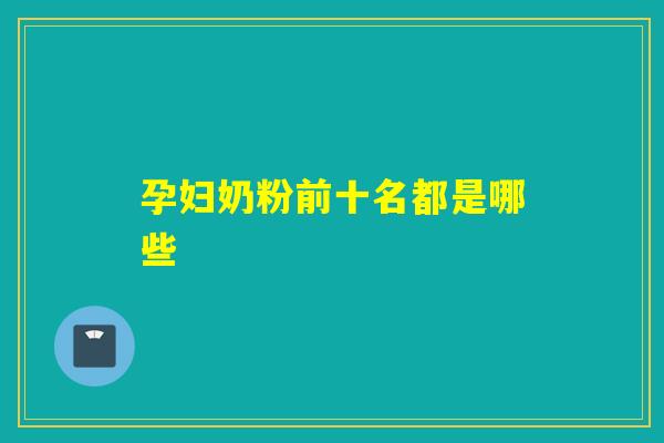 孕妇奶粉前十名都是哪些 孕妇奶粉前十名都是哪些