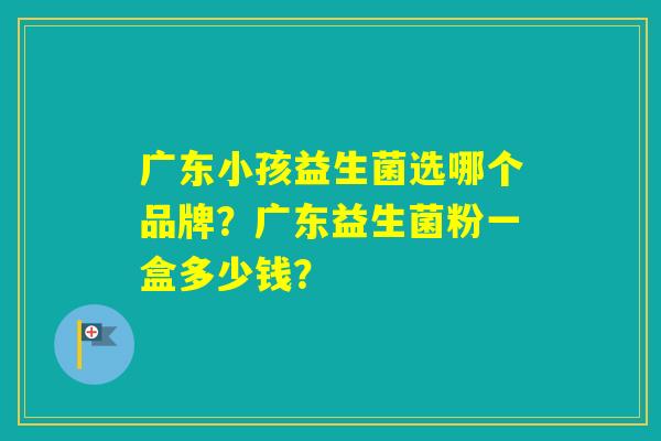 广东小孩益生菌选哪个品牌？广东益生菌粉一盒多少钱？