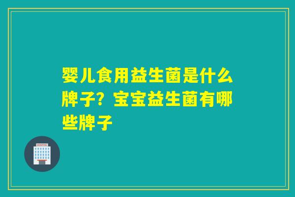 婴儿食用益生菌是什么牌子?宝宝益生菌有哪些牌子 婴儿食用益生菌是什么牌子?宝宝益生菌有哪些牌子