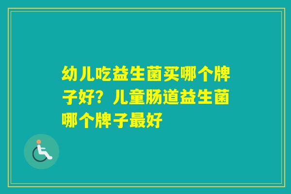 幼儿吃益生菌买哪个牌子好？儿童肠道益生菌哪个牌子好
