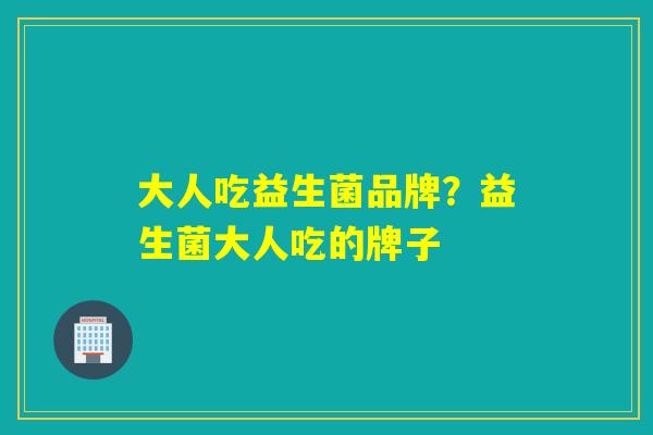 大人吃益生菌品牌?益生菌大人吃的牌子 大人吃益生菌品牌?益生菌大人吃的牌子