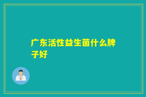 广东活性益生菌什么牌子好 广东活性益生菌什么牌子好