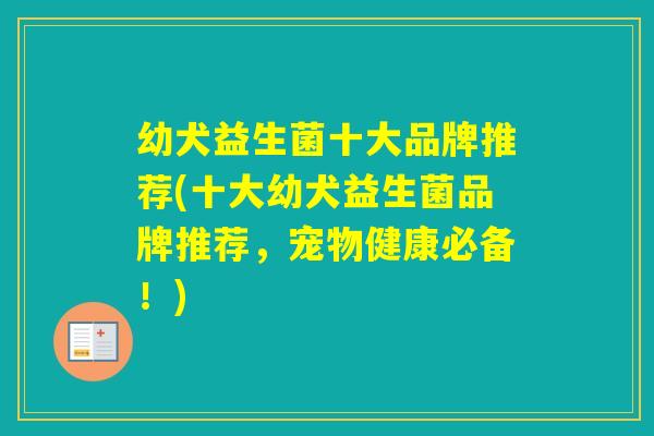 幼犬益生菌十大品牌推荐(十大幼犬益生菌品牌推荐,宠物健康必备!) 幼犬益生菌十大品牌推荐(十大幼犬益生菌品牌推荐,宠物健康必备!)