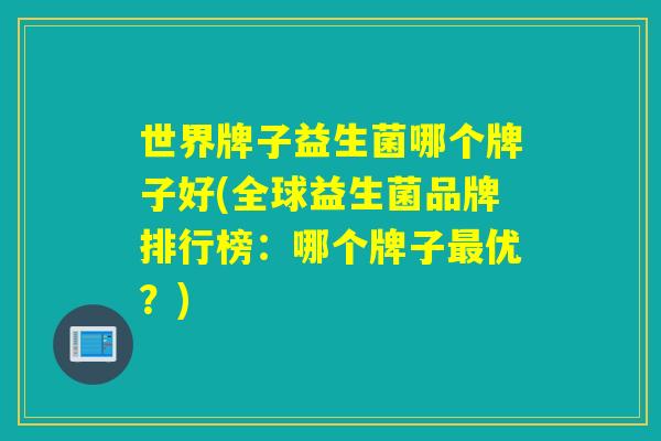 世界牌子益生菌哪个牌子好(全球益生菌品牌排行榜：哪个牌子优？)