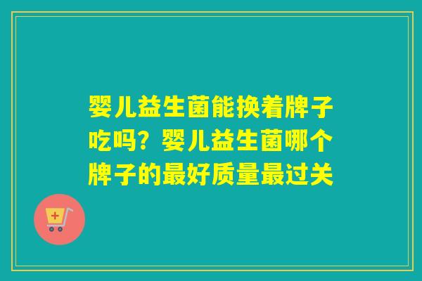 婴儿益生菌能换着牌子吃吗？婴儿益生菌哪个牌子的好质量过关