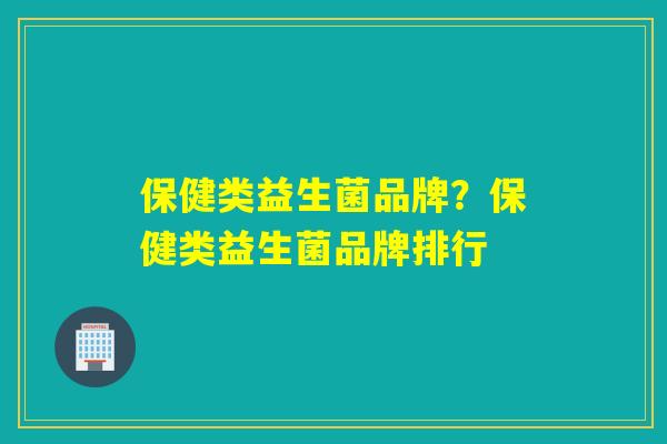保健类益生菌品牌?保健类益生菌品牌排行 保健类益生菌品牌?保健类益生菌品牌排行
