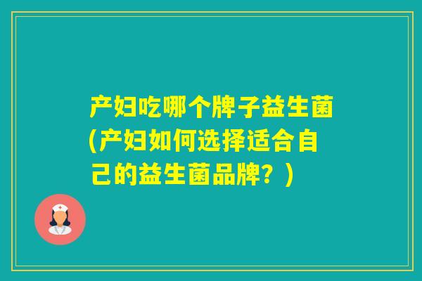 产妇吃哪个牌子益生菌(产妇如何选择适合自己的益生菌品牌？)