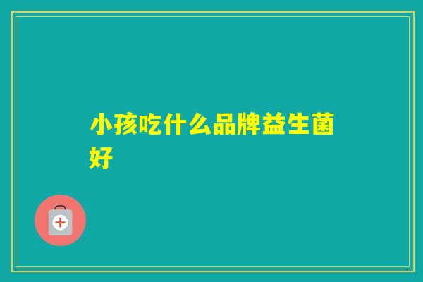 小孩吃什么品牌益生菌好 小孩吃什么品牌益生菌好