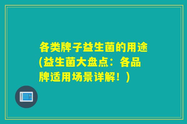 各类牌子益生菌的用途(益生菌大盘点：各品牌适用场景详解！)