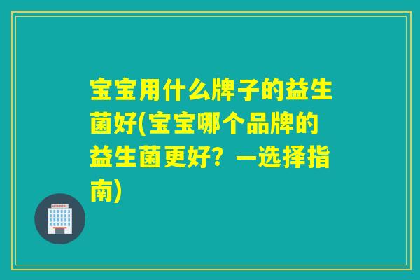 宝宝用什么牌子的益生菌好(宝宝哪个品牌的益生菌更好?—选择指南) 宝宝用什么牌子的益生菌好(宝宝哪个品牌的益生菌更好?—选择指南)