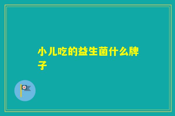 小儿吃的益生菌什么牌子 小儿吃的益生菌什么牌子