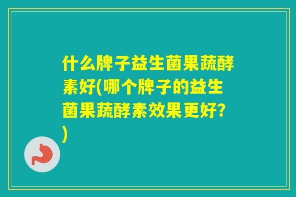 什么牌子益生菌果蔬酵素好(哪个牌子的益生菌果蔬酵素效果更好?) 什么牌子益生菌果蔬酵素好(哪个牌子的益生菌果蔬酵素效果更好?)