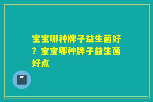 宝宝哪种牌子益生菌好?宝宝哪种牌子益生菌好点 宝宝哪种牌子益生菌好?宝宝哪种牌子益生菌好点