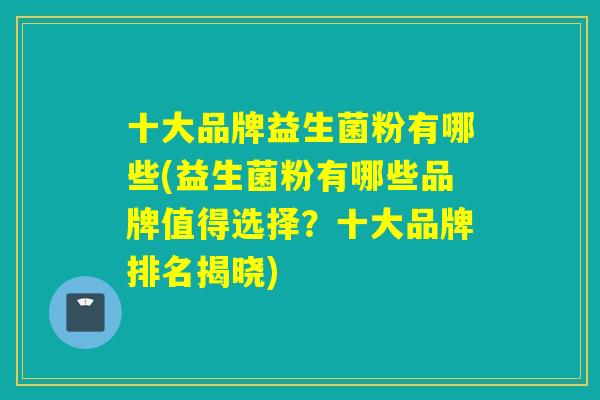 十大品牌益生菌粉有哪些(益生菌粉有哪些品牌值得选择?十大品牌排名揭晓) 十大品牌益生菌粉有哪些(益生菌粉有哪些品牌值得选择?十大品牌排名揭晓)