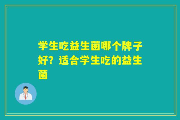 学生吃益生菌哪个牌子好?适合学生吃的益生菌 学生吃益生菌哪个牌子好?适合学生吃的益生菌