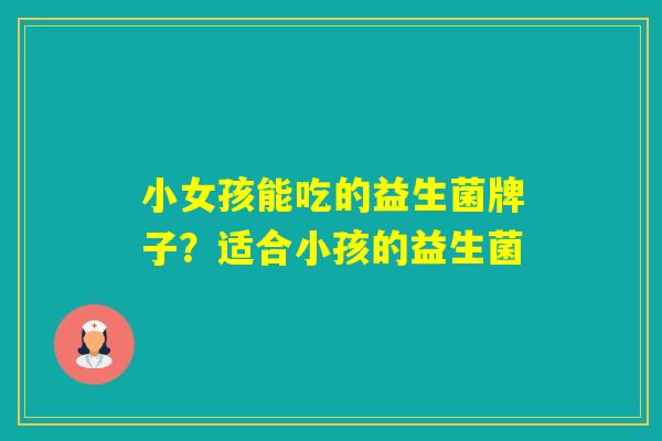 小女孩能吃的益生菌牌子?适合小孩的益生菌 小女孩能吃的益生菌牌子?适合小孩的益生菌
