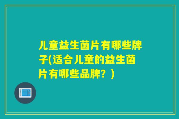 儿童益生菌片有哪些牌子(适合儿童的益生菌片有哪些品牌?) 儿童益生菌片有哪些牌子(适合儿童的益生菌片有哪些品牌?)