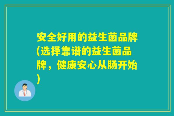安全好用的益生菌品牌(选择靠谱的益生菌品牌,健康安心从肠开始) 安全好用的益生菌品牌(选择靠谱的益生菌品牌,健康安心从肠开始)