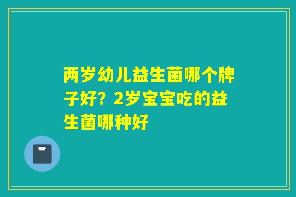 两岁幼儿益生菌哪个牌子好？2岁宝宝吃的益生菌哪种好