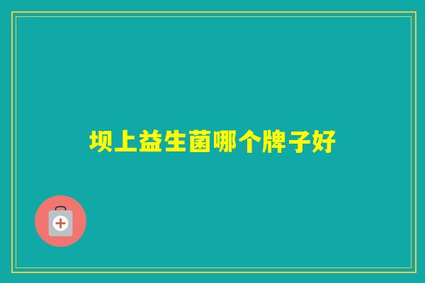 坝上益生菌哪个牌子好 坝上益生菌哪个牌子好