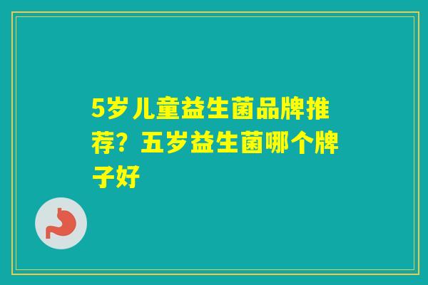 5岁儿童益生菌品牌推荐？五岁益生菌哪个牌子好