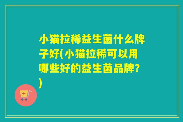 小猫拉稀益生菌什么牌子好(小猫拉稀可以用哪些好的益生菌品牌？)