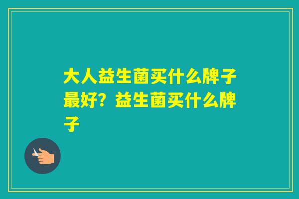 大人益生菌买什么牌子好？益生菌买什么牌子