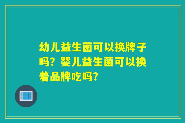 幼儿益生菌可以换牌子吗?婴儿益生菌可以换着品牌吃吗? 幼儿益生菌可以换牌子吗?婴儿益生菌可以换着品牌吃吗?