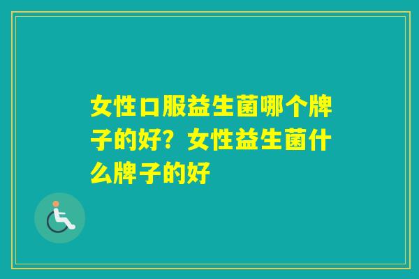 女性口服益生菌哪个牌子的好?女性益生菌什么牌子的好 女性口服益生菌哪个牌子的好?女性益生菌什么牌子的好