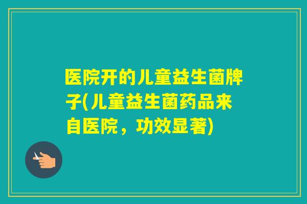 医院开的儿童益生菌牌子(儿童益生菌药品来自医院,功效显著) 医院开的儿童益生菌牌子(儿童益生菌药品来自医院,功效显著)