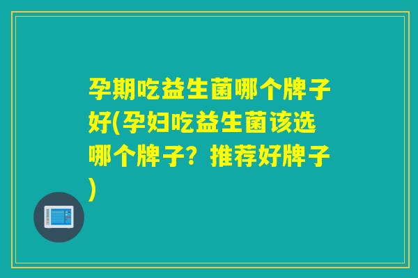 孕期吃益生菌哪个牌子好(孕妇吃益生菌该选哪个牌子?推荐好牌子) 孕期吃益生菌哪个牌子好(孕妇吃益生菌该选哪个牌子?推荐好牌子)
