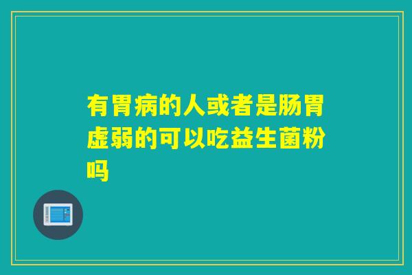 有胃的人或者是肠胃虚弱的可以吃益生菌粉吗