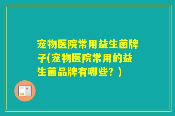 宠物医院常用益生菌牌子(宠物医院常用的益生菌品牌有哪些?) 宠物医院常用益生菌牌子(宠物医院常用的益生菌品牌有哪些?)