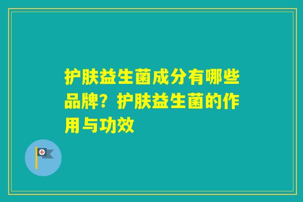 护肤益生菌成分有哪些品牌?护肤益生菌的作用与功效 护肤益生菌成分有哪些品牌?护肤益生菌的作用与功效
