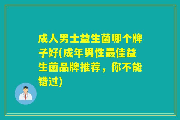 成人男士益生菌哪个牌子好(成年男性佳益生菌品牌推荐,你不能错过) 成人男士益生菌哪个牌子好(成年男性佳益生菌品牌推荐,你不能错过)