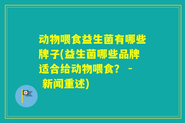 动物喂食益生菌有哪些牌子(益生菌哪些品牌适合给动物喂食？ - 新闻重述)