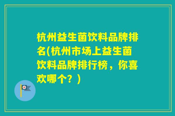 杭州益生菌饮料品牌排名(杭州市场上益生菌饮料品牌排行榜，你喜欢哪个？)