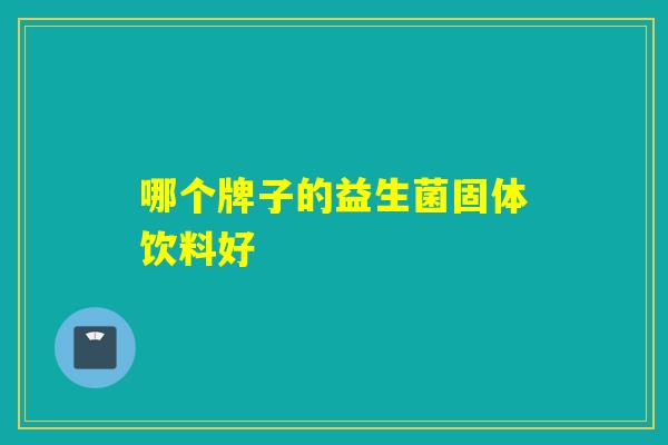 哪个牌子的益生菌固体饮料好 哪个牌子的益生菌固体饮料好