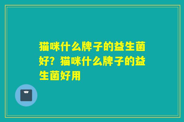 猫咪什么牌子的益生菌好？猫咪什么牌子的益生菌好用
