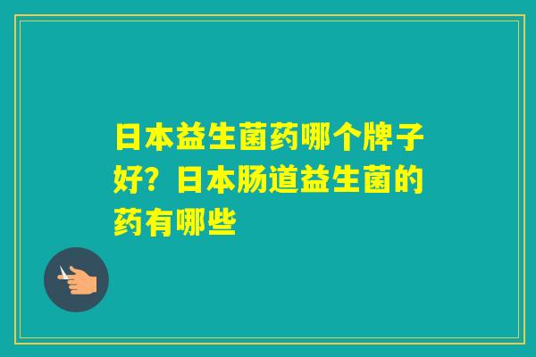 日本益生菌药哪个牌子好?日本肠道益生菌的药有哪些 日本益生菌药哪个牌子好?日本肠道益生菌的药有哪些