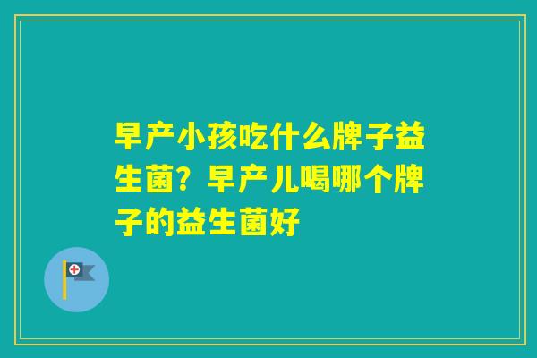 早产小孩吃什么牌子益生菌？早产儿喝哪个牌子的益生菌好