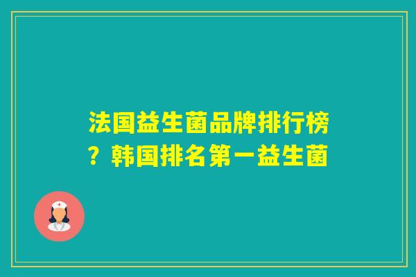 法国益生菌品牌排行榜?韩国排名第一益生菌 法国益生菌品牌排行榜?韩国排名第一益生菌