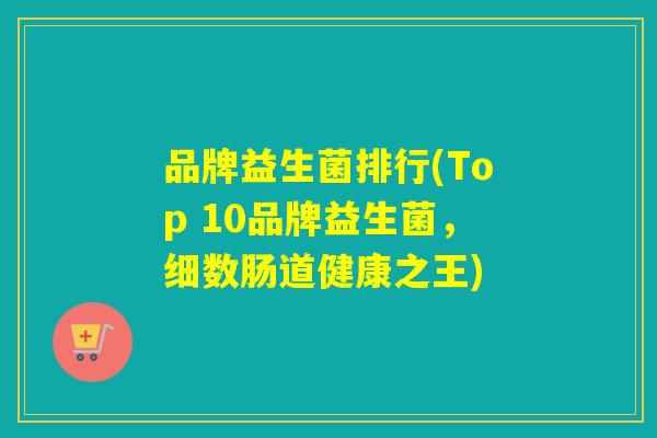 品牌益生菌排行(Top 10品牌益生菌，细数肠道健康之王)